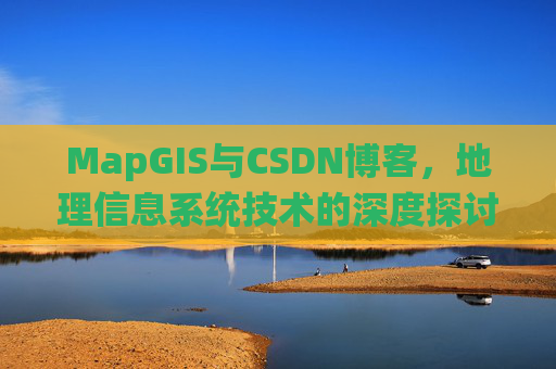 MapGIS与CSDN博客,地理信息系统技术的深度探讨